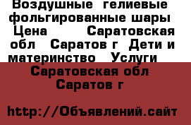 Воздушные, гелиевые, фольгированные шары › Цена ­ 15 - Саратовская обл., Саратов г. Дети и материнство » Услуги   . Саратовская обл.,Саратов г.